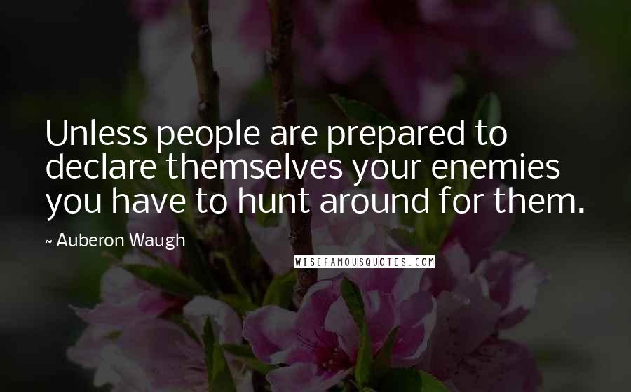 Auberon Waugh Quotes: Unless people are prepared to declare themselves your enemies you have to hunt around for them.