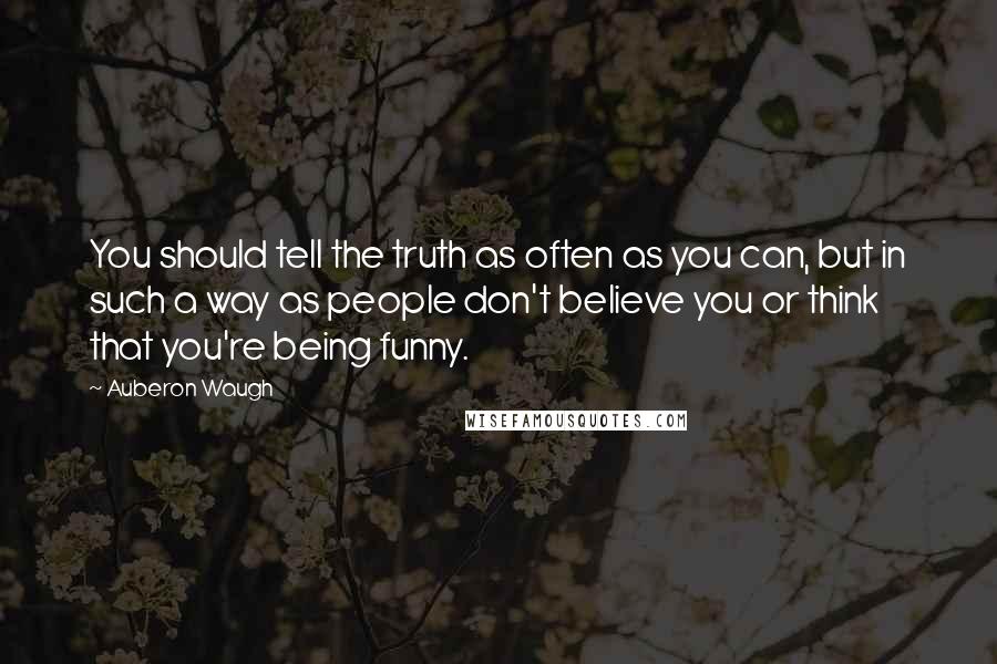 Auberon Waugh Quotes: You should tell the truth as often as you can, but in such a way as people don't believe you or think that you're being funny.