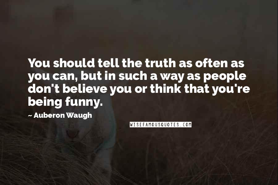 Auberon Waugh Quotes: You should tell the truth as often as you can, but in such a way as people don't believe you or think that you're being funny.