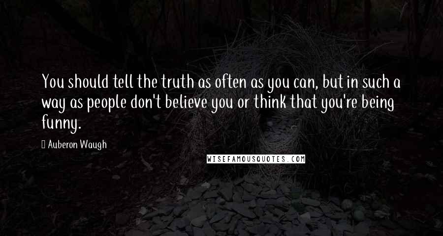 Auberon Waugh Quotes: You should tell the truth as often as you can, but in such a way as people don't believe you or think that you're being funny.