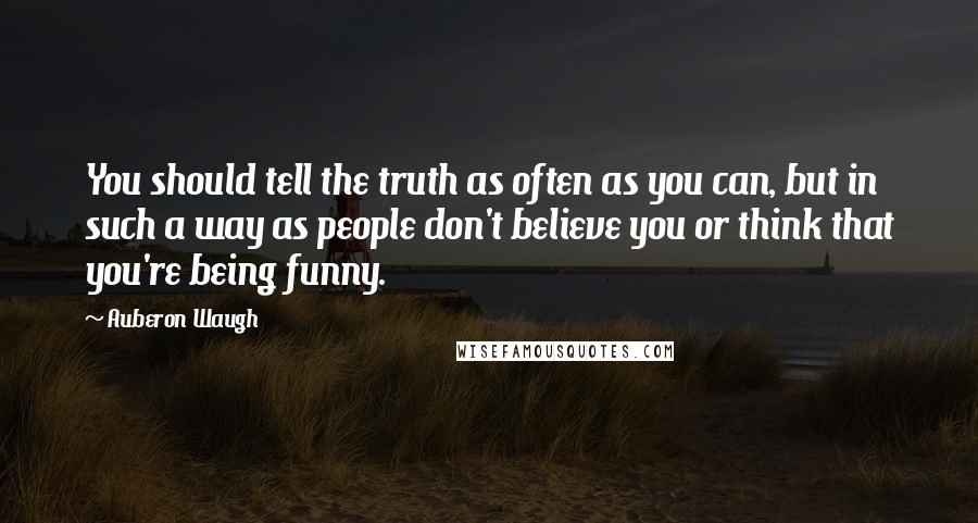 Auberon Waugh Quotes: You should tell the truth as often as you can, but in such a way as people don't believe you or think that you're being funny.