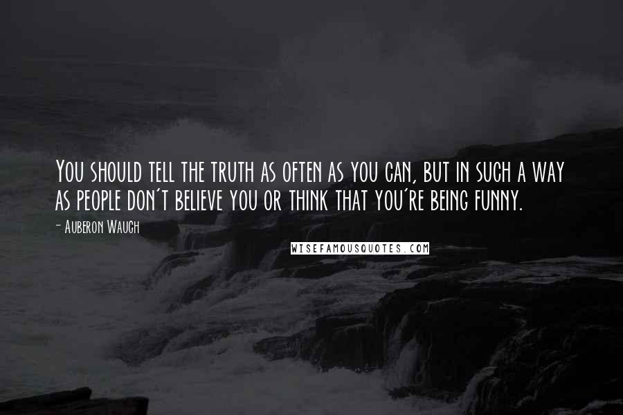 Auberon Waugh Quotes: You should tell the truth as often as you can, but in such a way as people don't believe you or think that you're being funny.