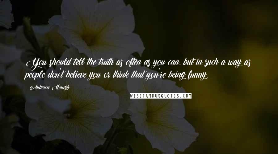 Auberon Waugh Quotes: You should tell the truth as often as you can, but in such a way as people don't believe you or think that you're being funny.