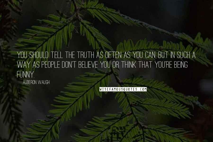 Auberon Waugh Quotes: You should tell the truth as often as you can, but in such a way as people don't believe you or think that you're being funny.