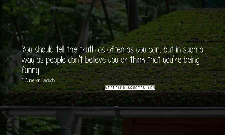 Auberon Waugh Quotes: You should tell the truth as often as you can, but in such a way as people don't believe you or think that you're being funny.