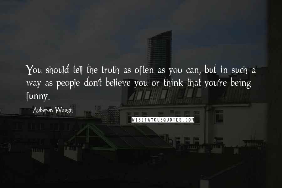 Auberon Waugh Quotes: You should tell the truth as often as you can, but in such a way as people don't believe you or think that you're being funny.
