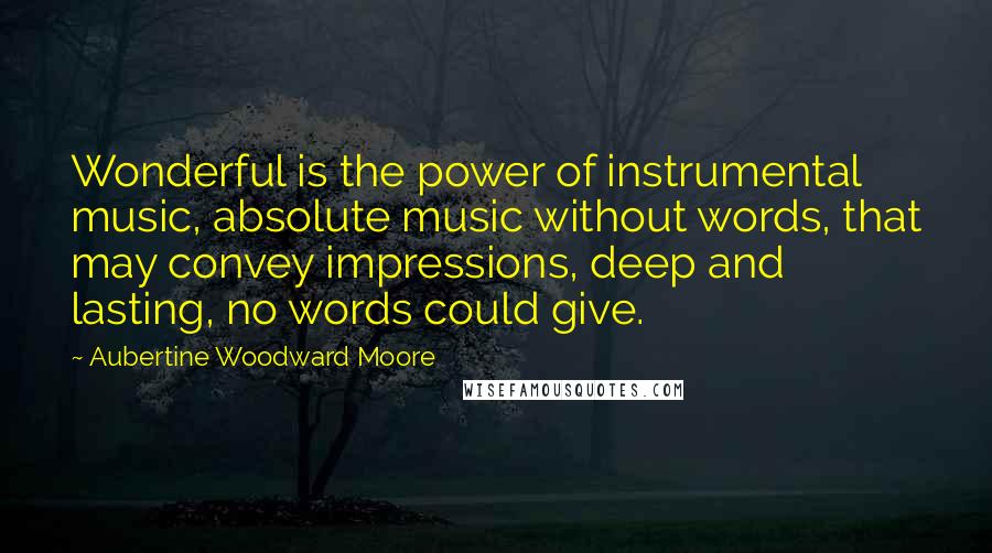 Aubertine Woodward Moore Quotes: Wonderful is the power of instrumental music, absolute music without words, that may convey impressions, deep and lasting, no words could give.