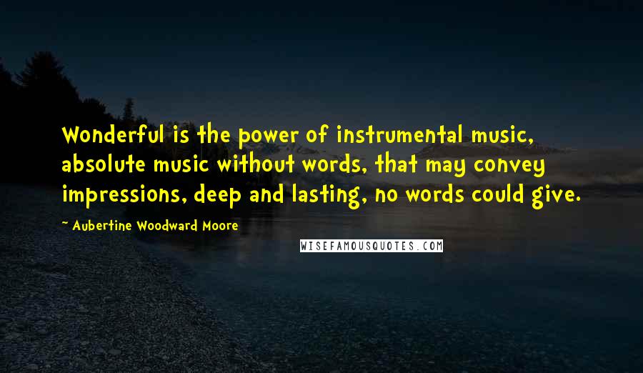 Aubertine Woodward Moore Quotes: Wonderful is the power of instrumental music, absolute music without words, that may convey impressions, deep and lasting, no words could give.