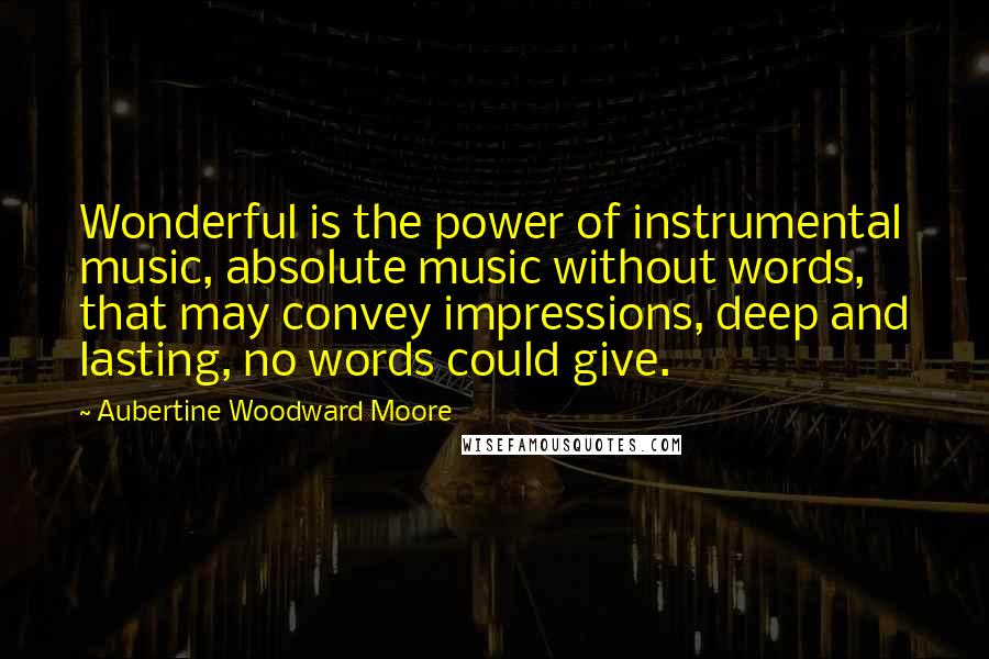 Aubertine Woodward Moore Quotes: Wonderful is the power of instrumental music, absolute music without words, that may convey impressions, deep and lasting, no words could give.