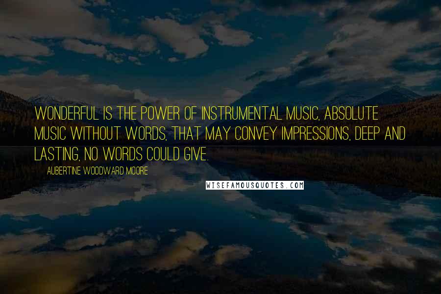 Aubertine Woodward Moore Quotes: Wonderful is the power of instrumental music, absolute music without words, that may convey impressions, deep and lasting, no words could give.