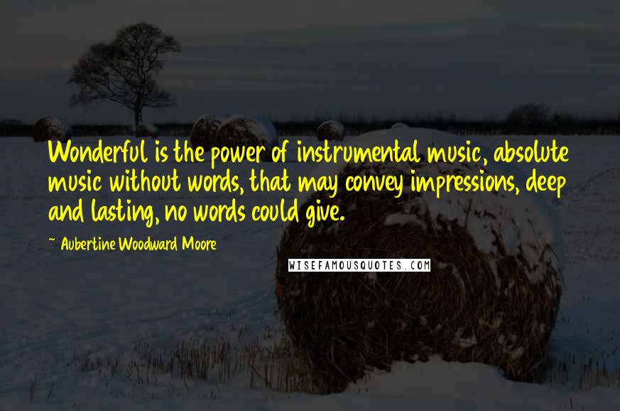 Aubertine Woodward Moore Quotes: Wonderful is the power of instrumental music, absolute music without words, that may convey impressions, deep and lasting, no words could give.