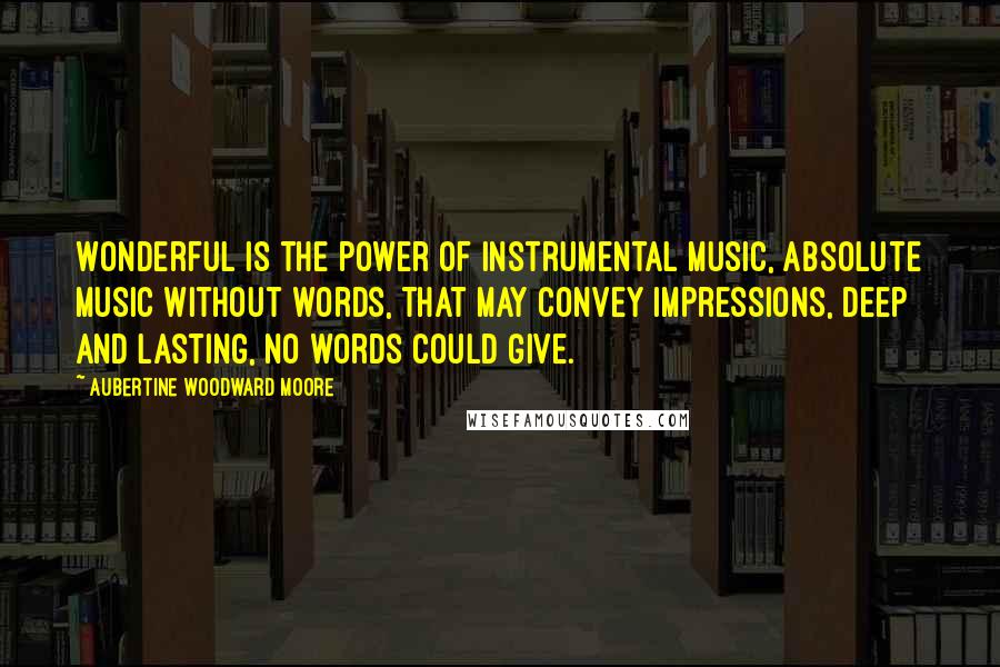 Aubertine Woodward Moore Quotes: Wonderful is the power of instrumental music, absolute music without words, that may convey impressions, deep and lasting, no words could give.