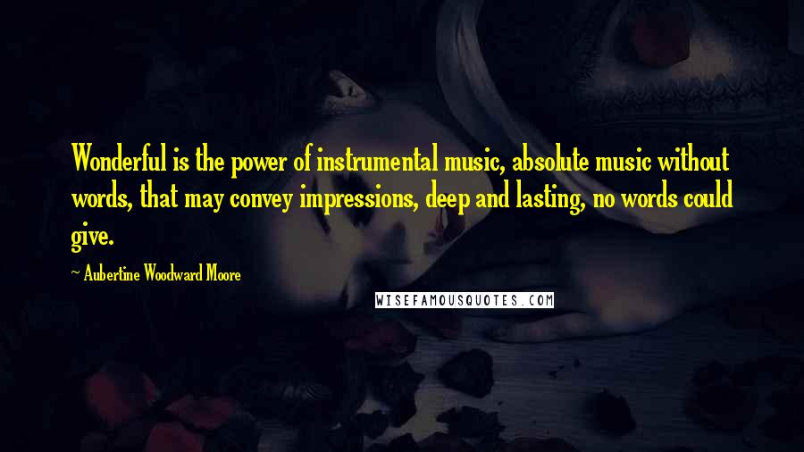 Aubertine Woodward Moore Quotes: Wonderful is the power of instrumental music, absolute music without words, that may convey impressions, deep and lasting, no words could give.