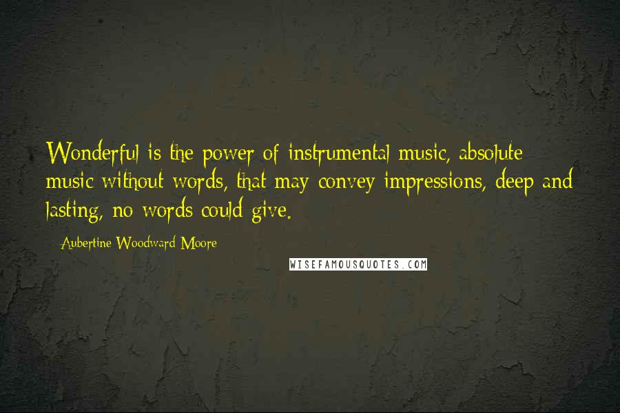 Aubertine Woodward Moore Quotes: Wonderful is the power of instrumental music, absolute music without words, that may convey impressions, deep and lasting, no words could give.