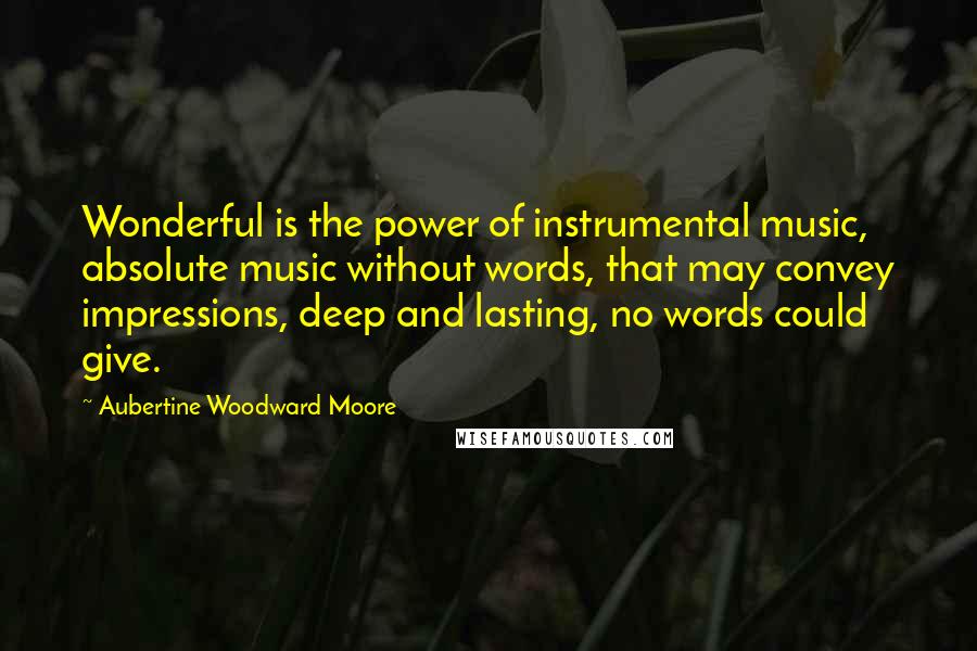 Aubertine Woodward Moore Quotes: Wonderful is the power of instrumental music, absolute music without words, that may convey impressions, deep and lasting, no words could give.