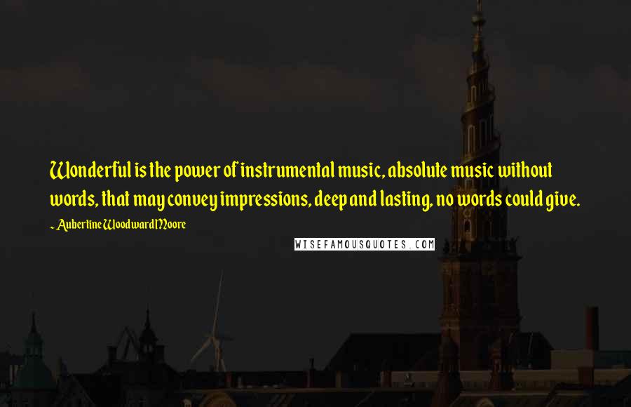 Aubertine Woodward Moore Quotes: Wonderful is the power of instrumental music, absolute music without words, that may convey impressions, deep and lasting, no words could give.