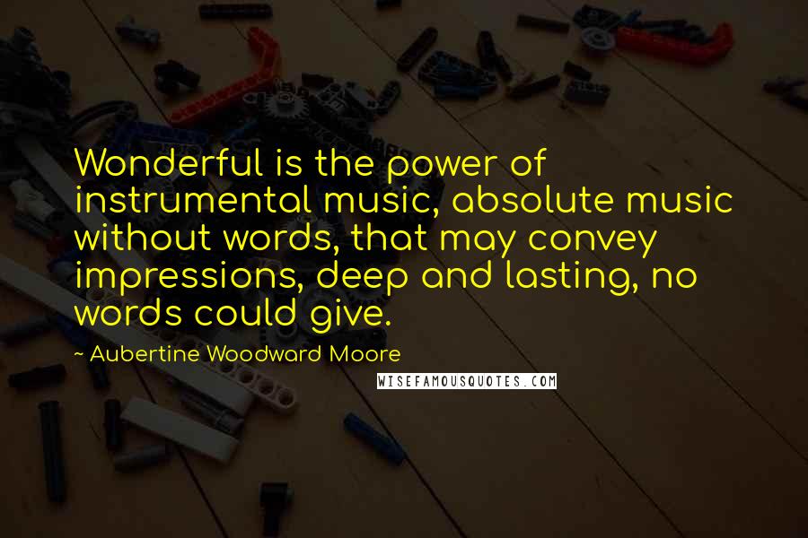 Aubertine Woodward Moore Quotes: Wonderful is the power of instrumental music, absolute music without words, that may convey impressions, deep and lasting, no words could give.