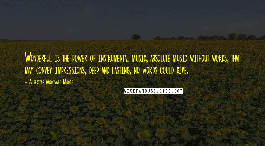 Aubertine Woodward Moore Quotes: Wonderful is the power of instrumental music, absolute music without words, that may convey impressions, deep and lasting, no words could give.