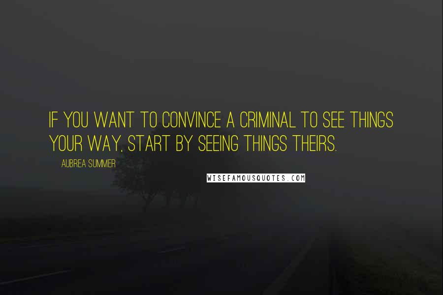 Aubrea Summer Quotes: If you want to convince a criminal to see things your way, start by seeing things theirs.