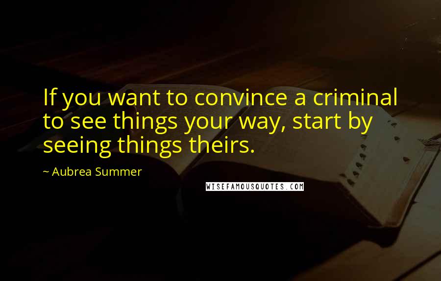 Aubrea Summer Quotes: If you want to convince a criminal to see things your way, start by seeing things theirs.