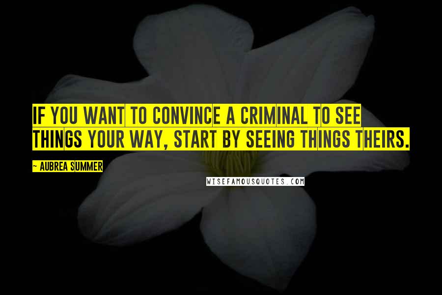 Aubrea Summer Quotes: If you want to convince a criminal to see things your way, start by seeing things theirs.