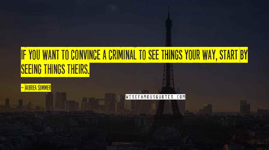 Aubrea Summer Quotes: If you want to convince a criminal to see things your way, start by seeing things theirs.