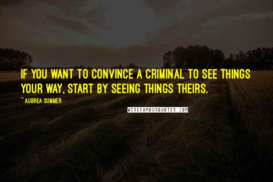 Aubrea Summer Quotes: If you want to convince a criminal to see things your way, start by seeing things theirs.