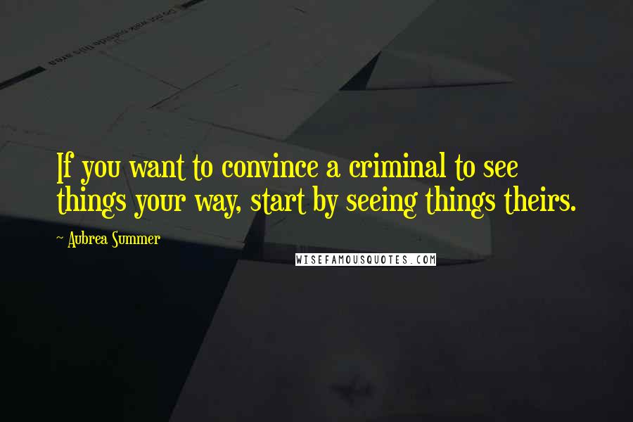 Aubrea Summer Quotes: If you want to convince a criminal to see things your way, start by seeing things theirs.