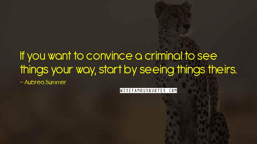 Aubrea Summer Quotes: If you want to convince a criminal to see things your way, start by seeing things theirs.