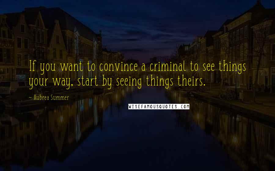 Aubrea Summer Quotes: If you want to convince a criminal to see things your way, start by seeing things theirs.