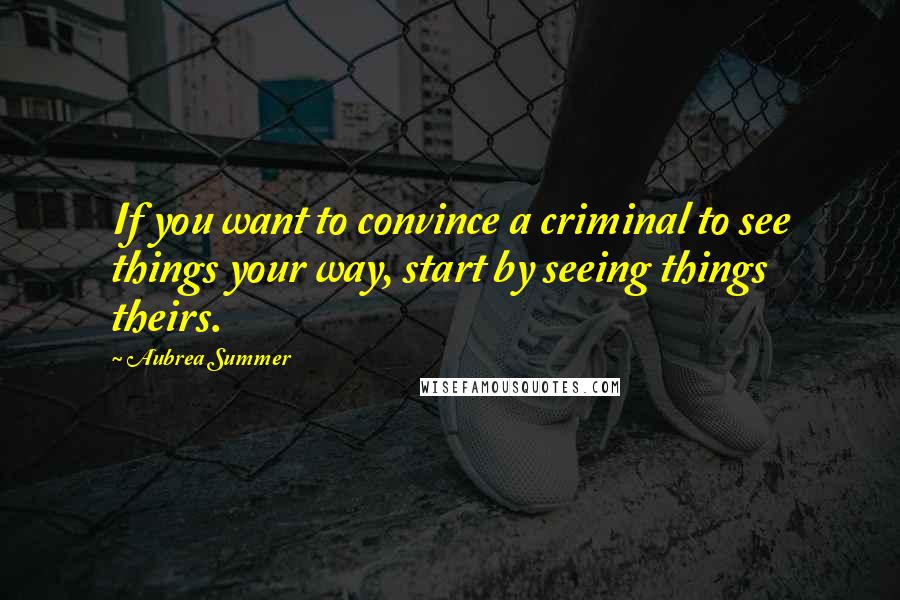 Aubrea Summer Quotes: If you want to convince a criminal to see things your way, start by seeing things theirs.