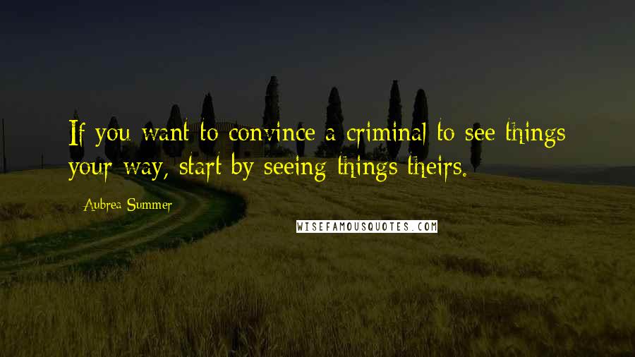 Aubrea Summer Quotes: If you want to convince a criminal to see things your way, start by seeing things theirs.