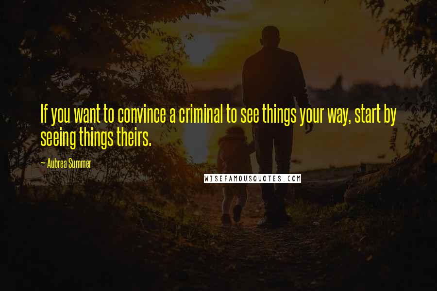 Aubrea Summer Quotes: If you want to convince a criminal to see things your way, start by seeing things theirs.