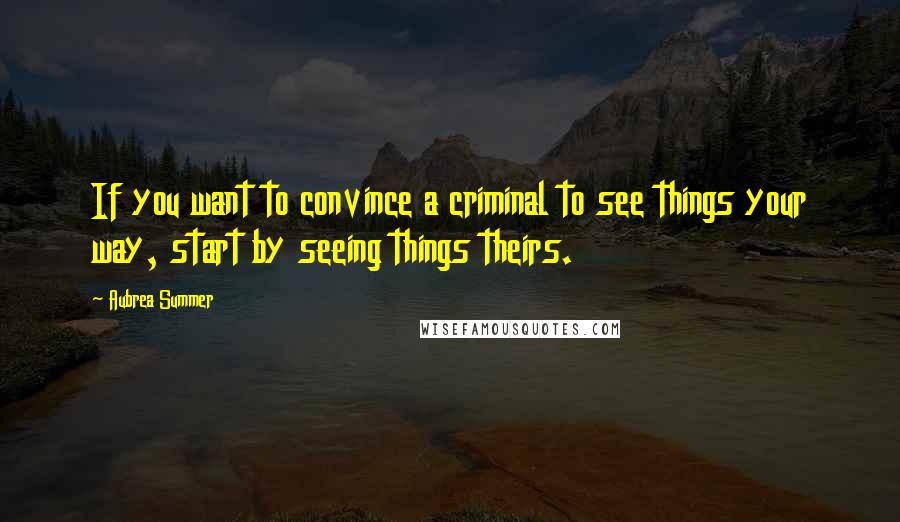 Aubrea Summer Quotes: If you want to convince a criminal to see things your way, start by seeing things theirs.