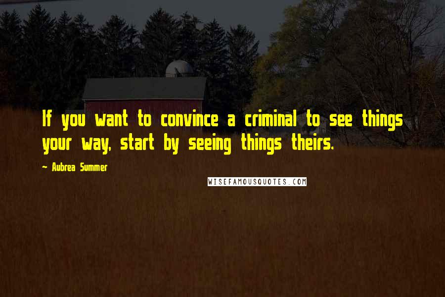 Aubrea Summer Quotes: If you want to convince a criminal to see things your way, start by seeing things theirs.