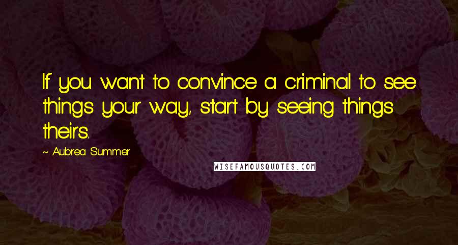 Aubrea Summer Quotes: If you want to convince a criminal to see things your way, start by seeing things theirs.