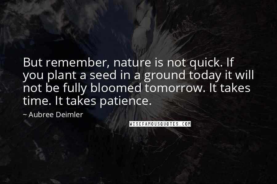 Aubree Deimler Quotes: But remember, nature is not quick. If you plant a seed in a ground today it will not be fully bloomed tomorrow. It takes time. It takes patience.