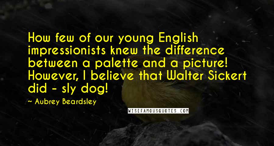 Aubrey Beardsley Quotes: How few of our young English impressionists knew the difference between a palette and a picture! However, I believe that Walter Sickert did - sly dog!