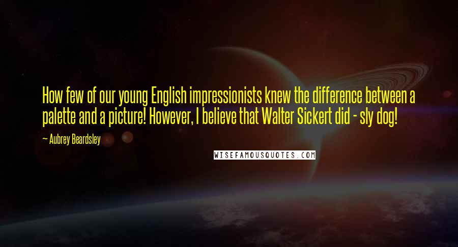 Aubrey Beardsley Quotes: How few of our young English impressionists knew the difference between a palette and a picture! However, I believe that Walter Sickert did - sly dog!