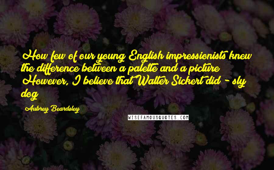 Aubrey Beardsley Quotes: How few of our young English impressionists knew the difference between a palette and a picture! However, I believe that Walter Sickert did - sly dog!