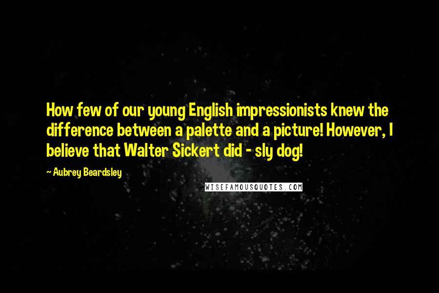 Aubrey Beardsley Quotes: How few of our young English impressionists knew the difference between a palette and a picture! However, I believe that Walter Sickert did - sly dog!