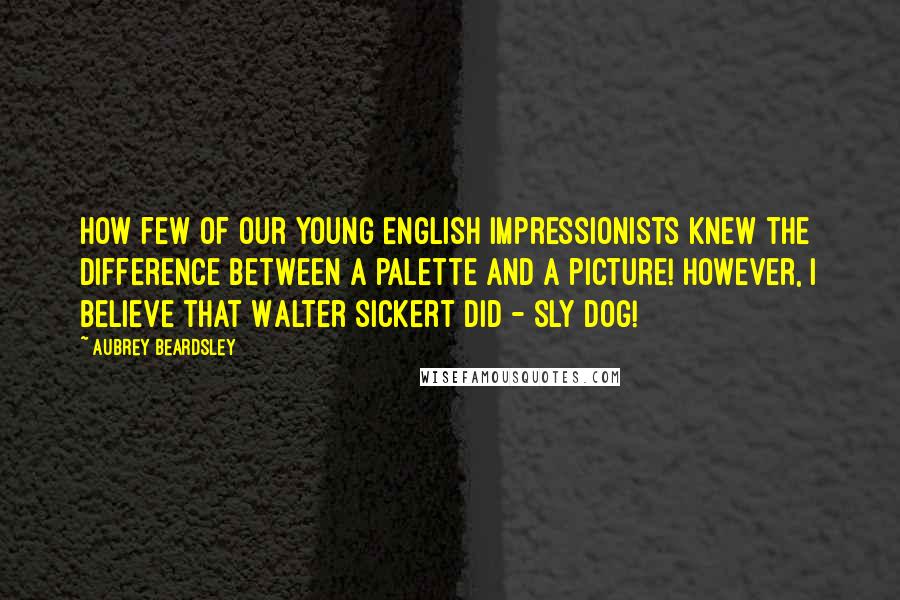 Aubrey Beardsley Quotes: How few of our young English impressionists knew the difference between a palette and a picture! However, I believe that Walter Sickert did - sly dog!