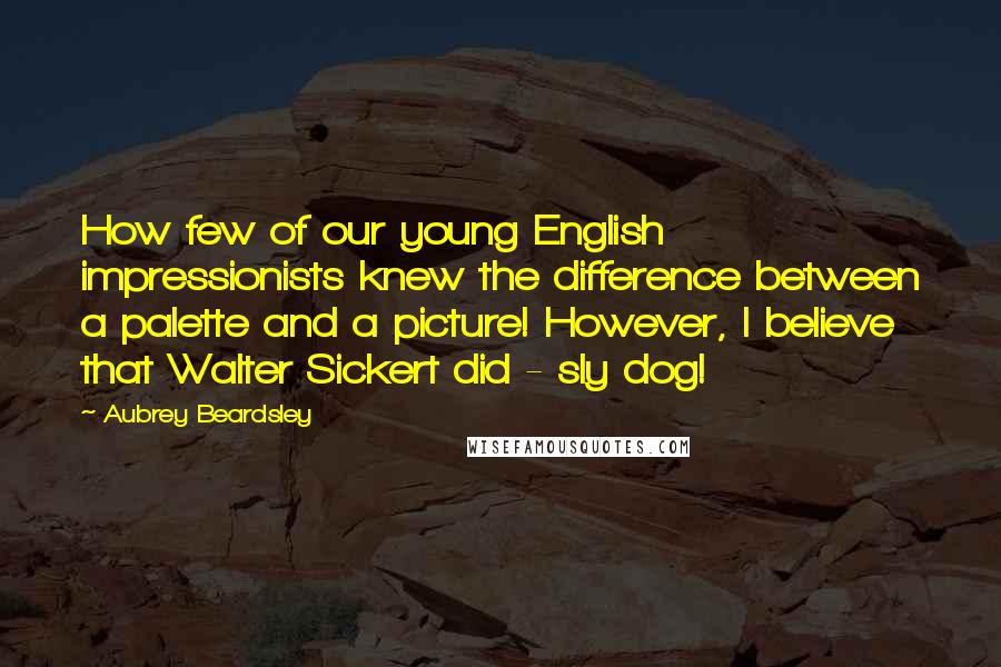 Aubrey Beardsley Quotes: How few of our young English impressionists knew the difference between a palette and a picture! However, I believe that Walter Sickert did - sly dog!