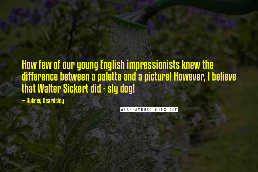 Aubrey Beardsley Quotes: How few of our young English impressionists knew the difference between a palette and a picture! However, I believe that Walter Sickert did - sly dog!