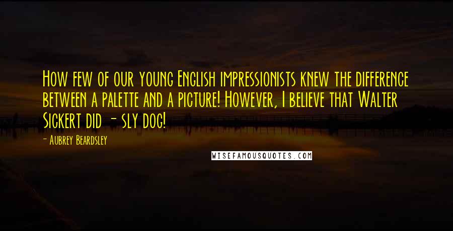 Aubrey Beardsley Quotes: How few of our young English impressionists knew the difference between a palette and a picture! However, I believe that Walter Sickert did - sly dog!