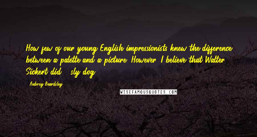 Aubrey Beardsley Quotes: How few of our young English impressionists knew the difference between a palette and a picture! However, I believe that Walter Sickert did - sly dog!