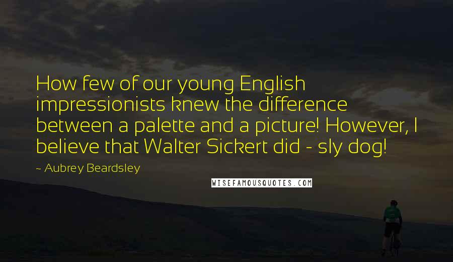 Aubrey Beardsley Quotes: How few of our young English impressionists knew the difference between a palette and a picture! However, I believe that Walter Sickert did - sly dog!