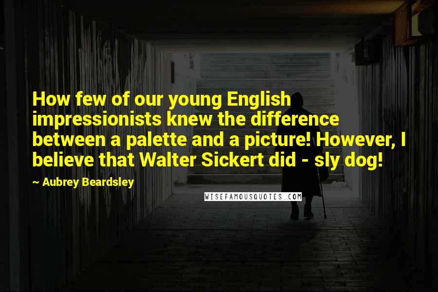 Aubrey Beardsley Quotes: How few of our young English impressionists knew the difference between a palette and a picture! However, I believe that Walter Sickert did - sly dog!