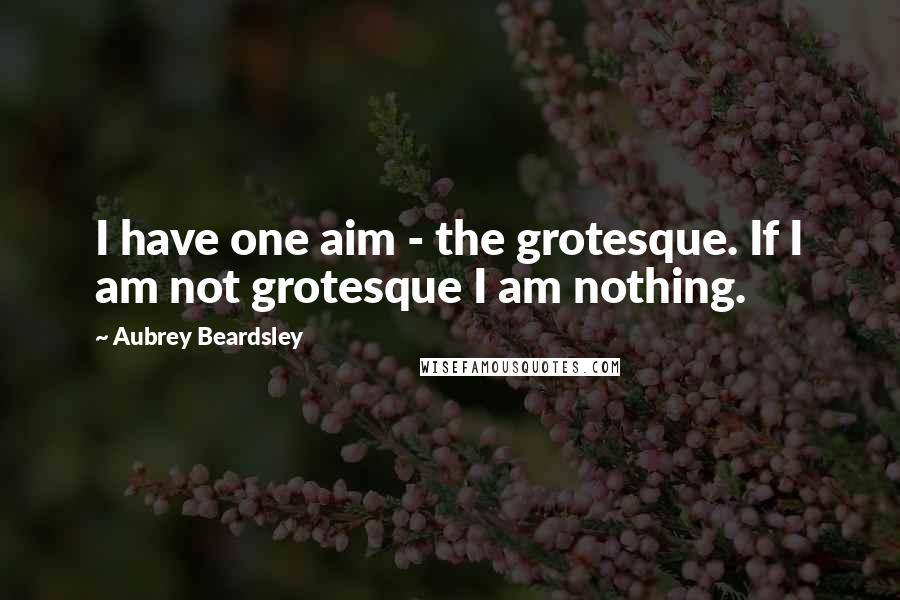 Aubrey Beardsley Quotes: I have one aim - the grotesque. If I am not grotesque I am nothing.