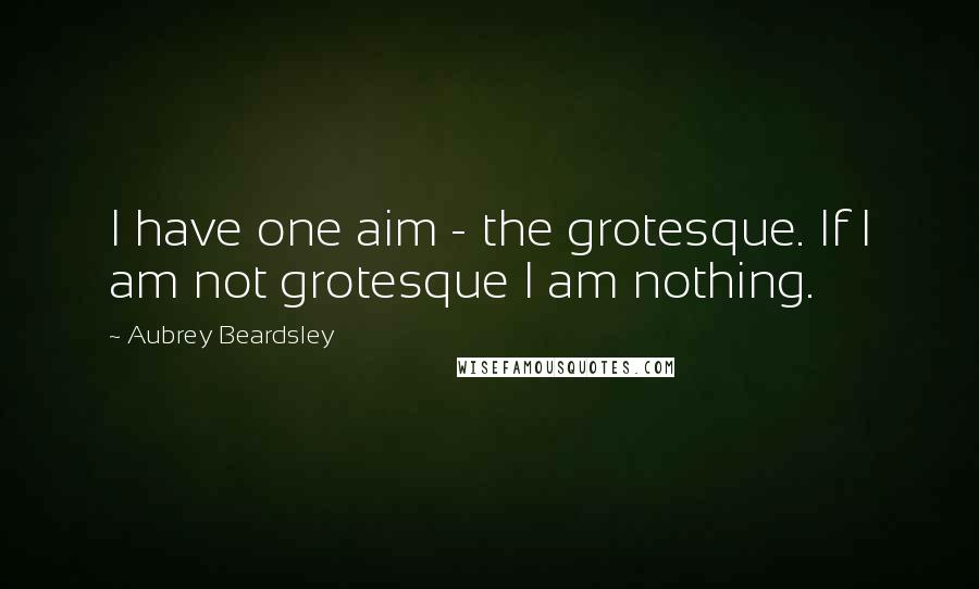 Aubrey Beardsley Quotes: I have one aim - the grotesque. If I am not grotesque I am nothing.